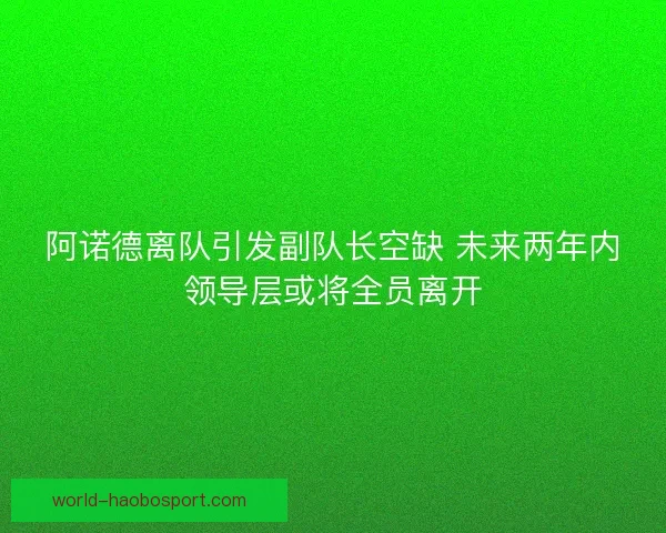 阿诺德离队引发副队长空缺 未来两年内领导层或将全员离开