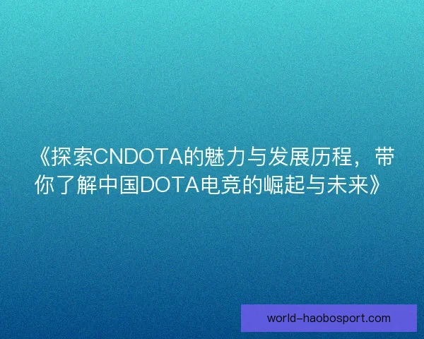 《探索CNDOTA的魅力与发展历程，带你了解中国DOTA电竞的崛起与未来》