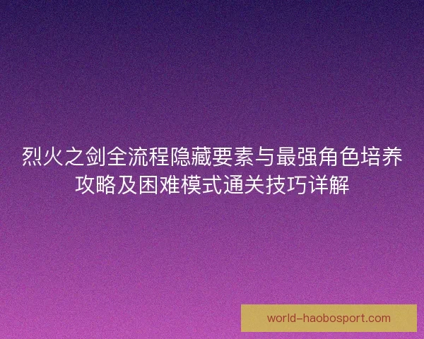 烈火之剑全流程隐藏要素与最强角色培养攻略及困难模式通关技巧详解