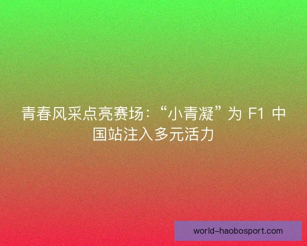 青春风采点亮赛场：“小青凝” 为 F1 中国站注入多元活力