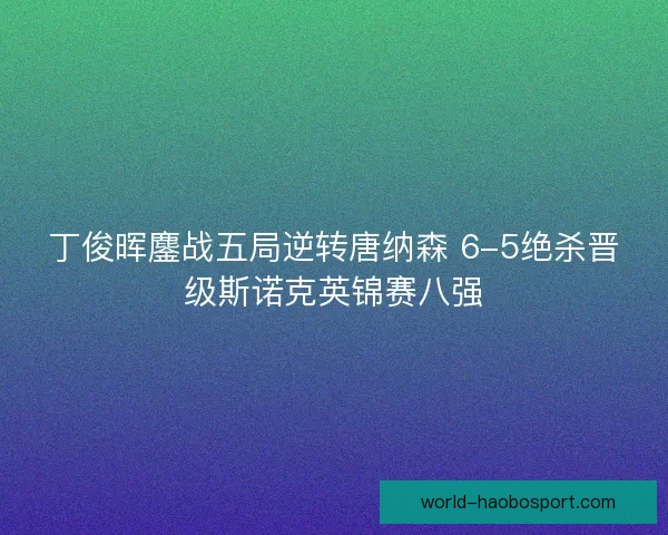 丁俊晖鏖战五局逆转唐纳森 6-5绝杀晋级斯诺克英锦赛八强
