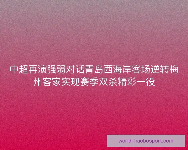 中超再演强弱对话青岛西海岸客场逆转梅州客家实现赛季双杀精彩一役