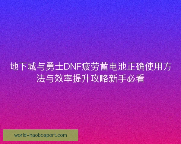 地下城与勇士DNF疲劳蓄电池正确使用方法与效率提升攻略新手必看