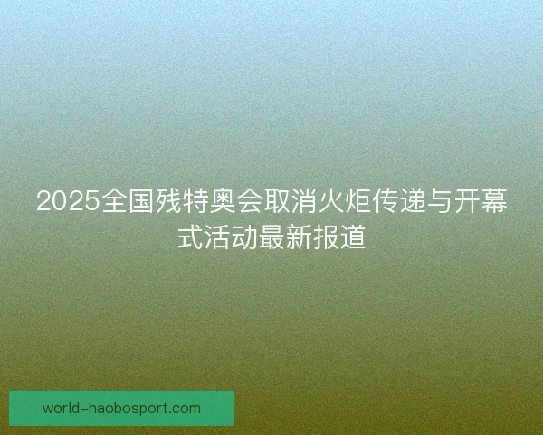 2025全国残特奥会取消火炬传递与开幕式活动最新报道