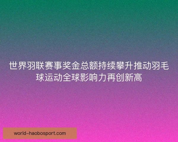世界羽联赛事奖金总额持续攀升推动羽毛球运动全球影响力再创新高