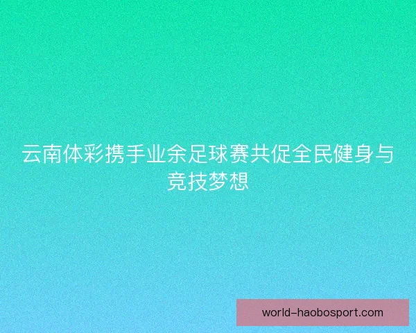 云南体彩携手业余足球赛共促全民健身与竞技梦想